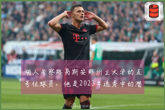 湖人考察路易斯安那州立大学的五号位球员，他是2023年选秀中的潜力股
