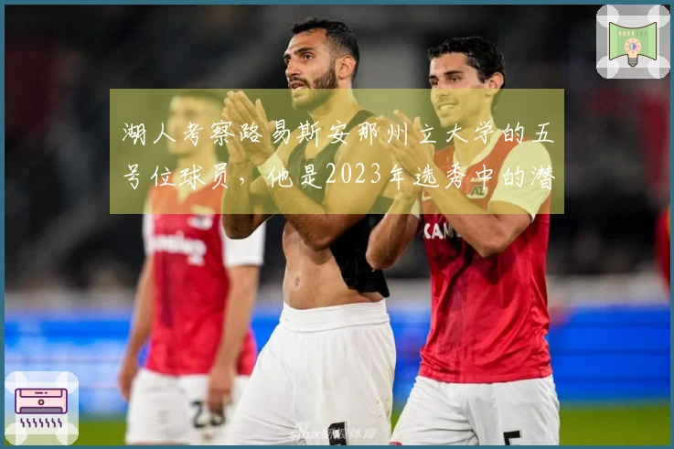 湖人考察路易斯安那州立大学的五号位球员，他是2023年选秀中的潜力股