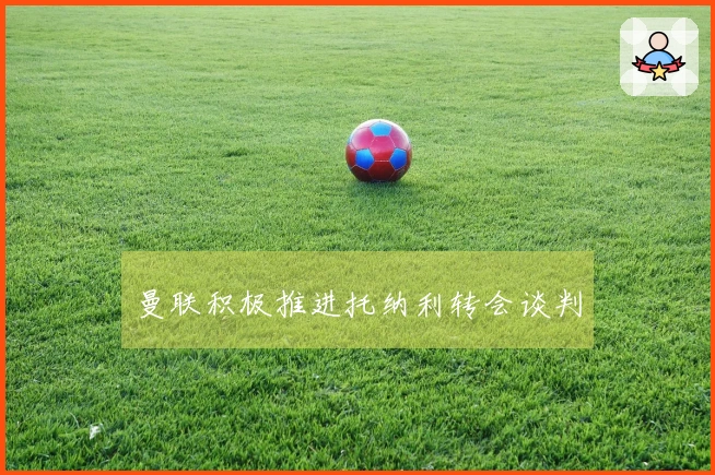 曼联积极推进托纳利转会谈判