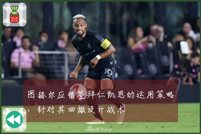 图赫尔应借鉴拜仁凯恩的运用策略，针对其回撤设计战术