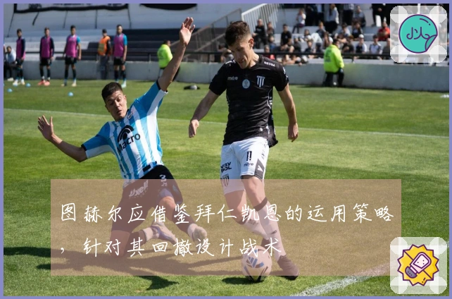 图赫尔应借鉴拜仁凯恩的运用策略，针对其回撤设计战术